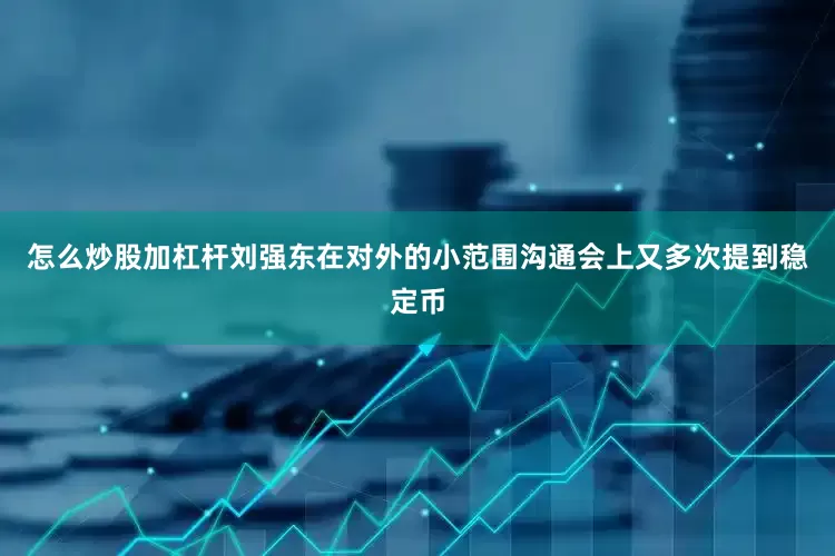 怎么炒股加杠杆刘强东在对外的小范围沟通会上又多次提到稳定币