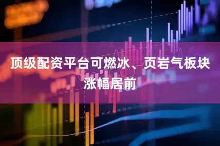 顶级配资平台可燃冰、页岩气板块涨幅居前