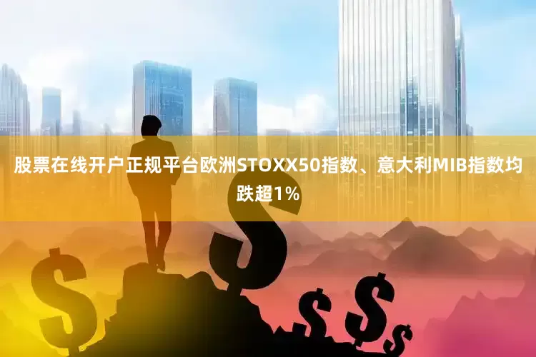 股票在线开户正规平台欧洲STOXX50指数、意大利MIB指数均跌超1%