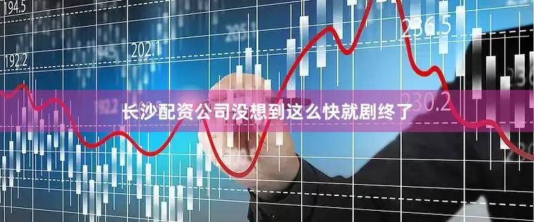 长沙配资公司没想到这么快就剧终了
