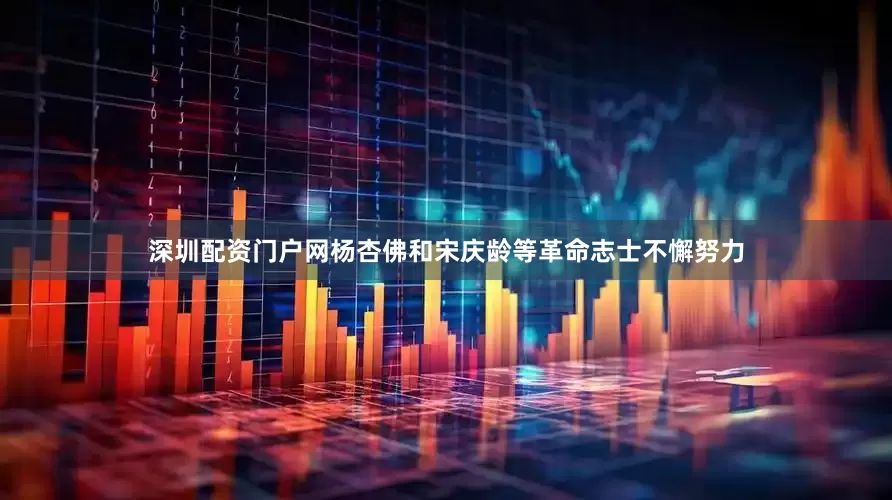 深圳配资门户网杨杏佛和宋庆龄等革命志士不懈努力