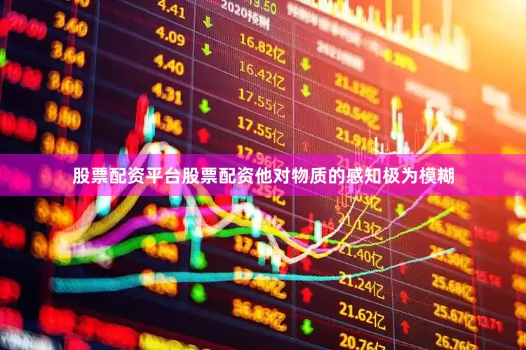 股票配资平台股票配资他对物质的感知极为模糊