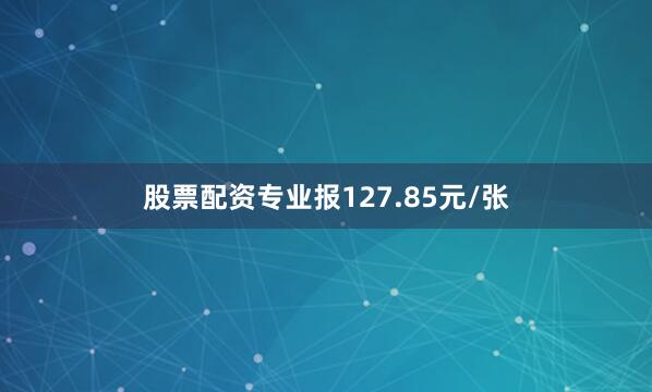 股票配资专业报127.85元/张