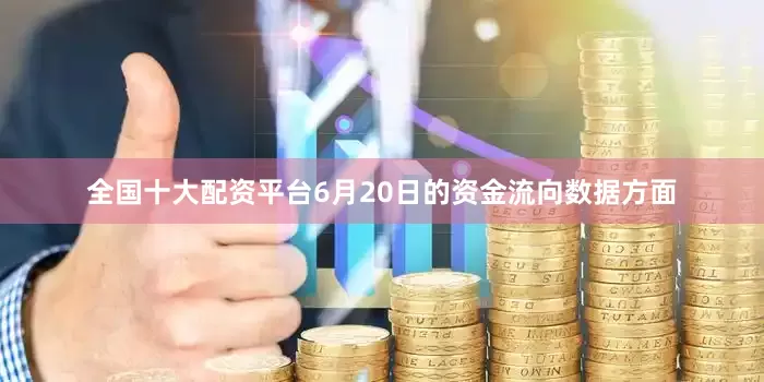 全国十大配资平台6月20日的资金流向数据方面