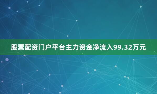 股票配资门户平台主力资金净流入99.32万元