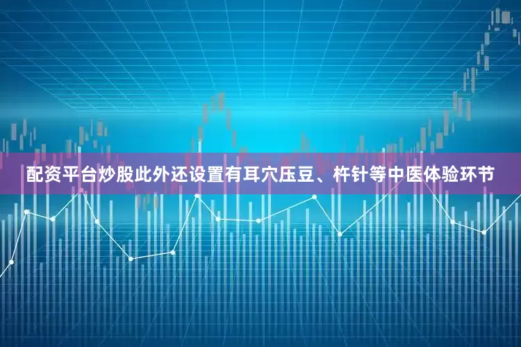配资平台炒股此外还设置有耳穴压豆、杵针等中医体验环节