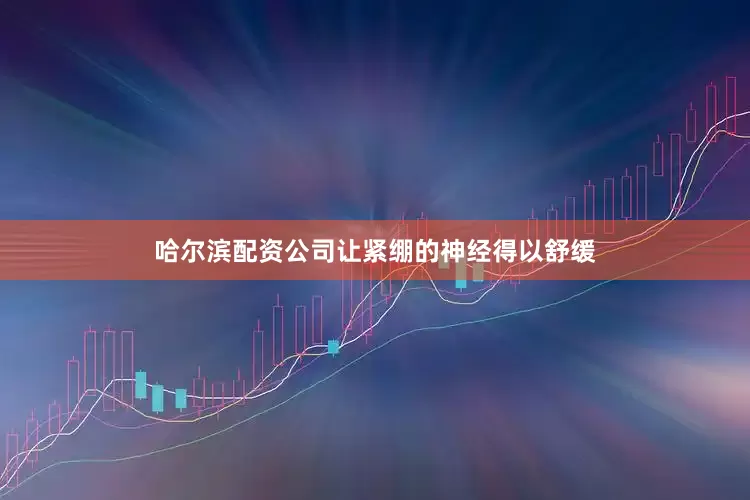 哈尔滨配资公司让紧绷的神经得以舒缓