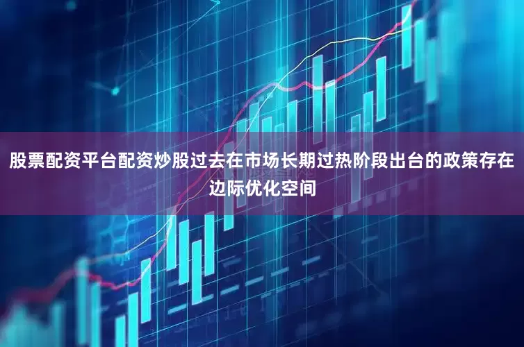 股票配资平台配资炒股过去在市场长期过热阶段出台的政策存在边际优化空间