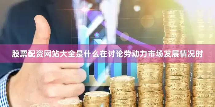 股票配资网站大全是什么在讨论劳动力市场发展情况时