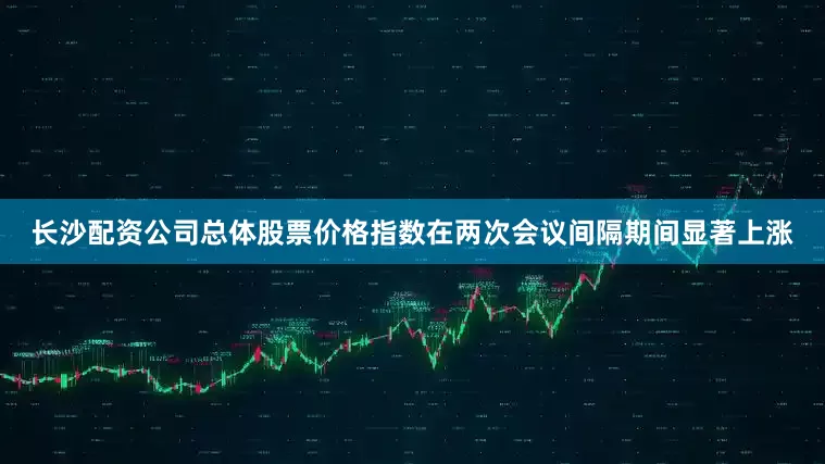 长沙配资公司总体股票价格指数在两次会议间隔期间显著上涨