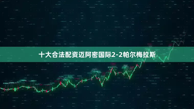 十大合法配资迈阿密国际2-2帕尔梅拉斯