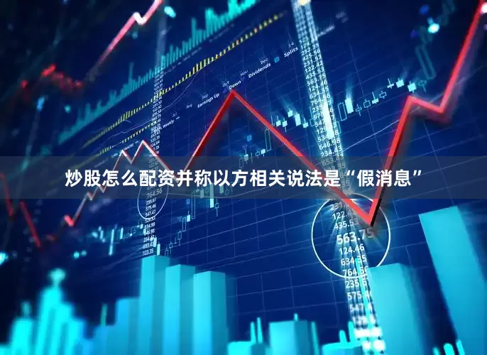 炒股怎么配资并称以方相关说法是“假消息”
