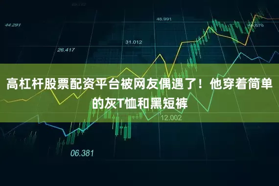 高杠杆股票配资平台被网友偶遇了！他穿着简单的灰T恤和黑短裤
