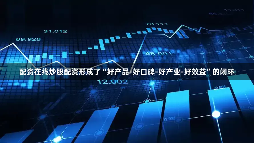 配资在线炒股配资形成了“好产品-好口碑-好产业-好效益”的闭环