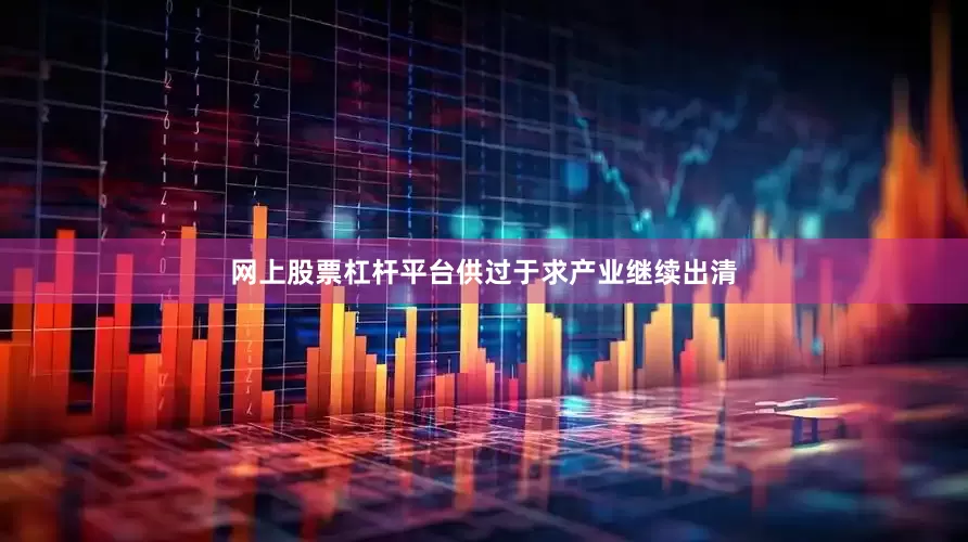 网上股票杠杆平台供过于求产业继续出清