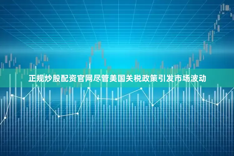 正规炒股配资官网尽管美国关税政策引发市场波动