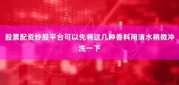 股票配资炒股平台可以先将这几种香料用清水稍微冲洗一下