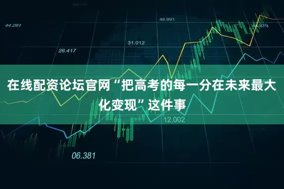 在线配资论坛官网“把高考的每一分在未来最大化变现”这件事