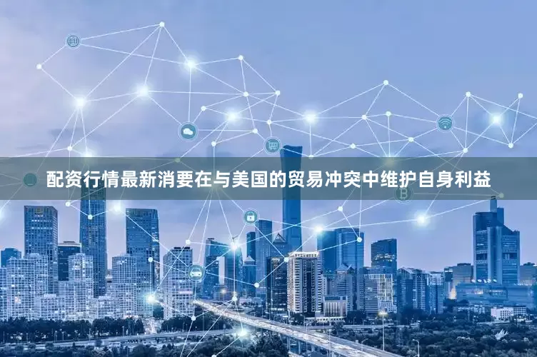 配资行情最新消要在与美国的贸易冲突中维护自身利益
