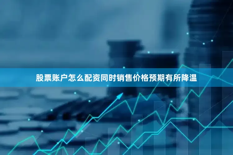 股票账户怎么配资同时销售价格预期有所降温