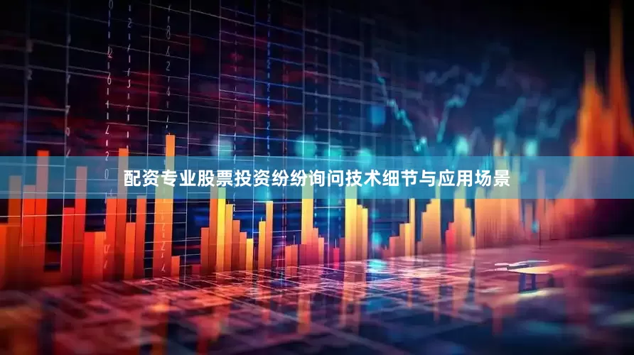 配资专业股票投资纷纷询问技术细节与应用场景