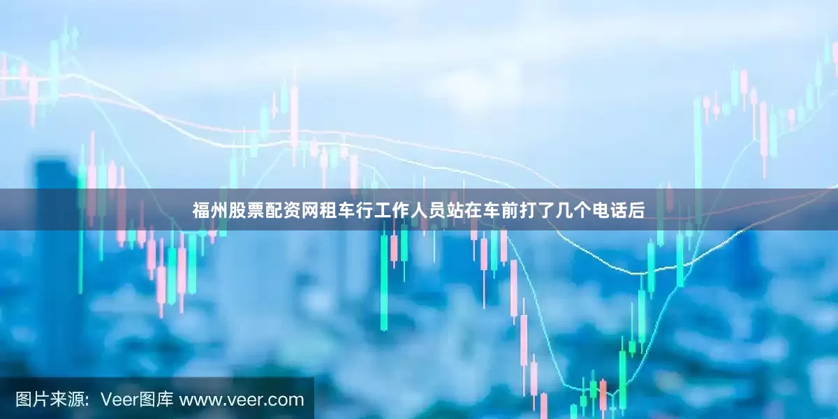 福州股票配资网租车行工作人员站在车前打了几个电话后
