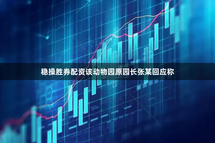 稳操胜券配资该动物园原园长张某回应称