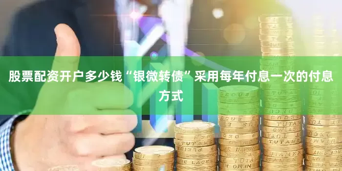 股票配资开户多少钱“银微转债”采用每年付息一次的付息方式