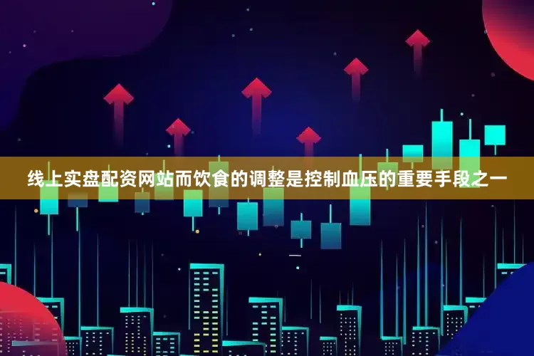 线上实盘配资网站而饮食的调整是控制血压的重要手段之一