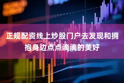 正规配资线上炒股门户去发现和拥抱身边点点滴滴的美好
