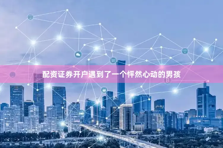配资证券开户遇到了一个怦然心动的男孩