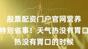 股票配资门户官网营养好吃还特别省事！天气热没有胃口的时候