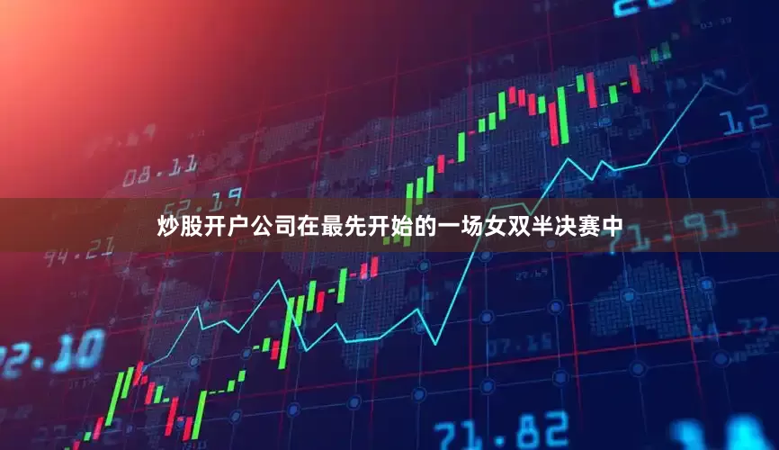 炒股开户公司　　在最先开始的一场女双半决赛中