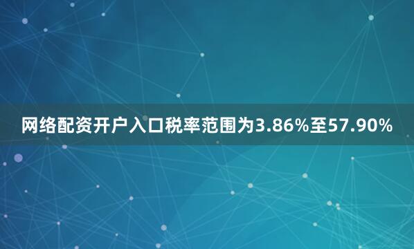 网络配资开户入口税率范围为3.86%至57.90%