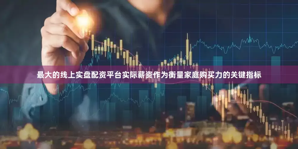 最大的线上实盘配资平台实际薪资作为衡量家庭购买力的关键指标