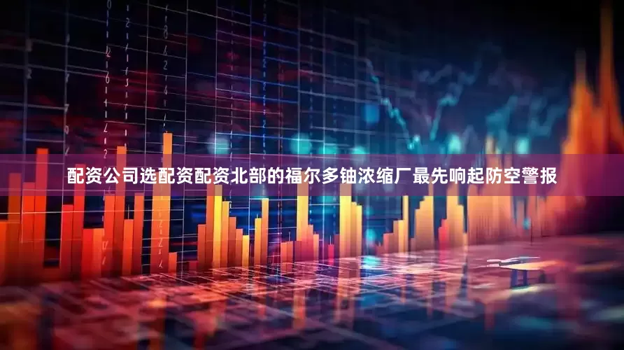 配资公司选配资配资北部的福尔多铀浓缩厂最先响起防空警报