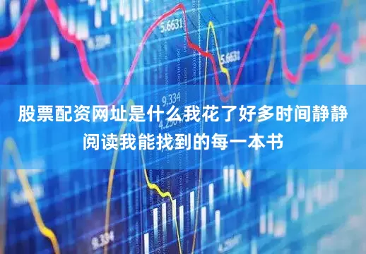 股票配资网址是什么我花了好多时间静静阅读我能找到的每一本书