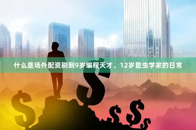 什么是场外配资刷到9岁编程天才、12岁昆虫学家的日常