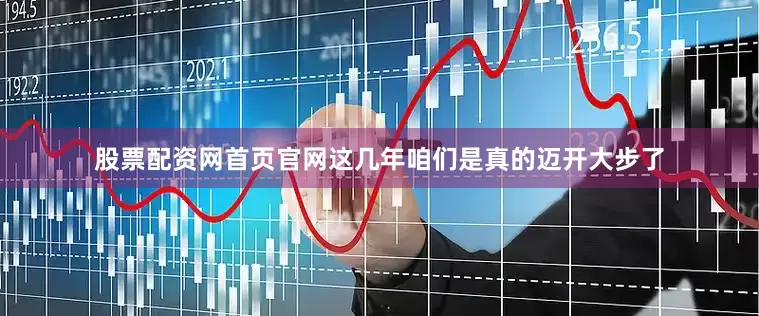 股票配资网首页官网这几年咱们是真的迈开大步了