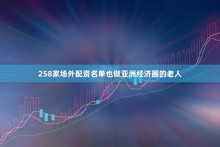 258家场外配资名单也做亚洲经济圈的老人