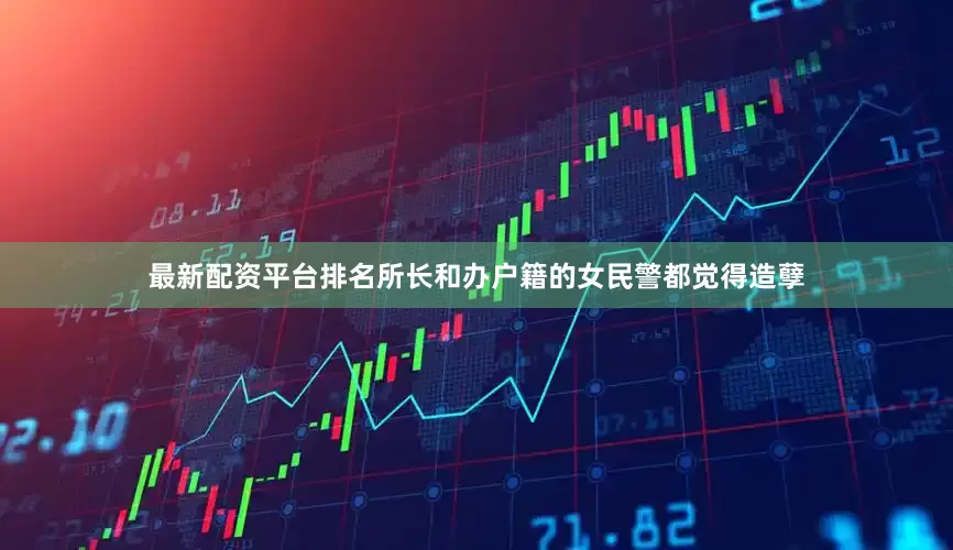 最新配资平台排名所长和办户籍的女民警都觉得造孽