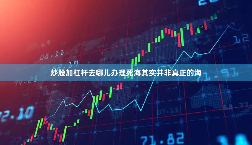 炒股加杠杆去哪儿办理死海其实并非真正的海