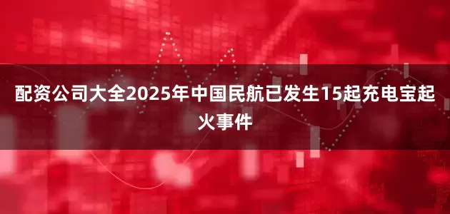 配资公司大全2025年中国民航已发生15起充电宝起火事件