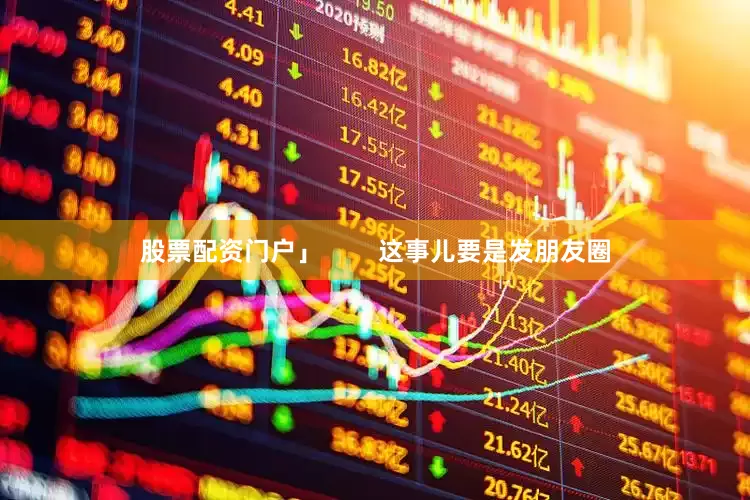 股票配资门户」        这事儿要是发朋友圈