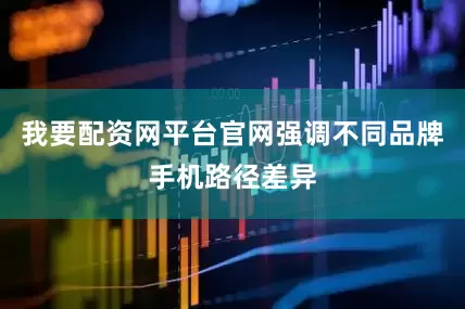 我要配资网平台官网强调不同品牌手机路径差异