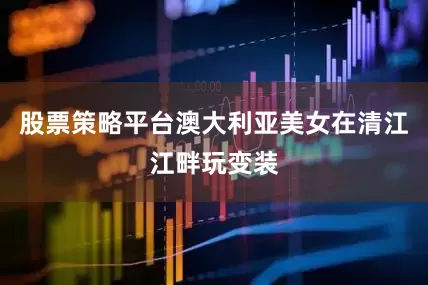 股票策略平台澳大利亚美女在清江江畔玩变装