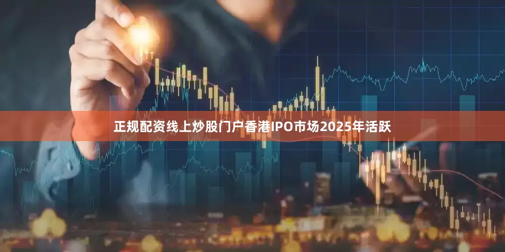 正规配资线上炒股门户香港IPO市场2025年活跃