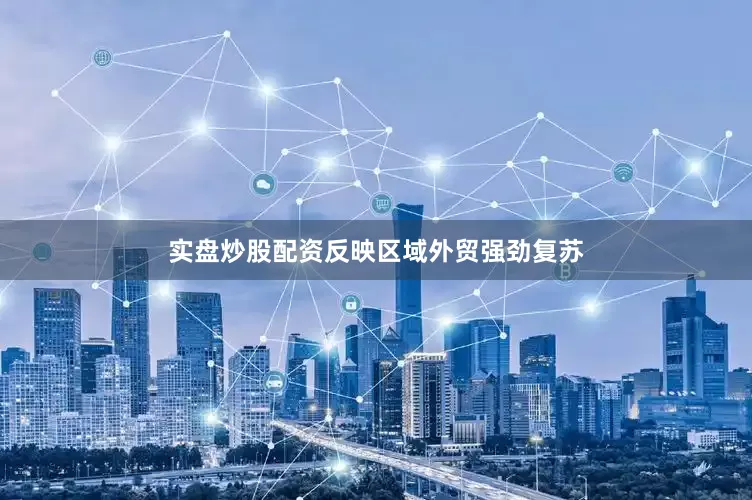 实盘炒股配资反映区域外贸强劲复苏