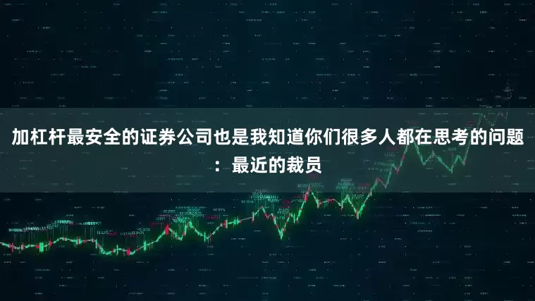 加杠杆最安全的证券公司也是我知道你们很多人都在思考的问题：最近的裁员