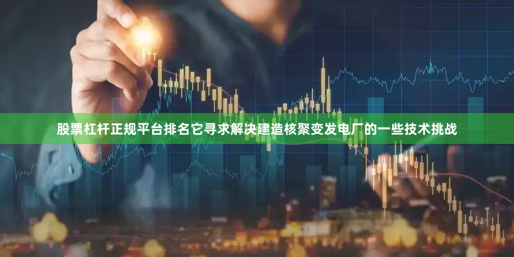 股票杠杆正规平台排名它寻求解决建造核聚变发电厂的一些技术挑战